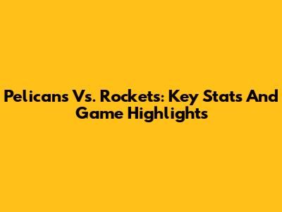 Pelicans Vs. Rockets: Key Stats And Game Highlights