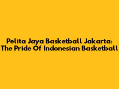 Pelita Jaya Basketball Jakarta: The Pride Of Indonesian Basketball