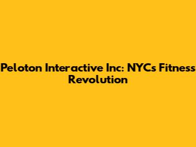 Peloton Interactive Inc: NYC's Fitness Revolution