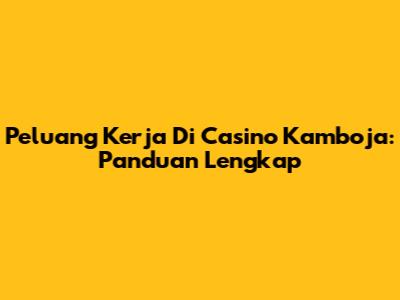 Peluang Kerja Di Casino Kamboja: Panduan Lengkap