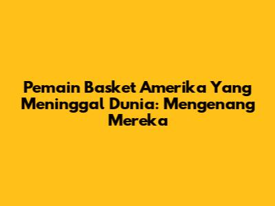 Pemain Basket Amerika Yang Meninggal Dunia: Mengenang Mereka