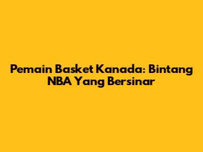 Pemain Basket Kanada: Bintang NBA Yang Bersinar