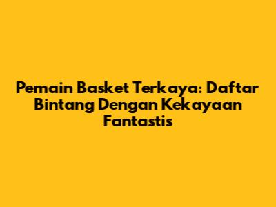Pemain Basket Terkaya: Daftar Bintang Dengan Kekayaan Fantastis