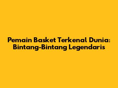 Pemain Basket Terkenal Dunia: Bintang-Bintang Legendaris