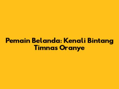 Pemain Belanda: Kenali Bintang Timnas Oranye