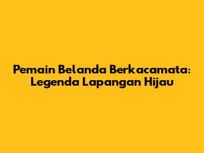 Pemain Belanda Berkacamata: Legenda Lapangan Hijau