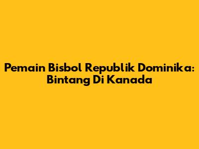 Pemain Bisbol Republik Dominika: Bintang Di Kanada
