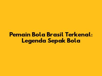 Pemain Bola Brasil Terkenal: Legenda Sepak Bola