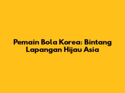 Pemain Bola Korea: Bintang Lapangan Hijau Asia