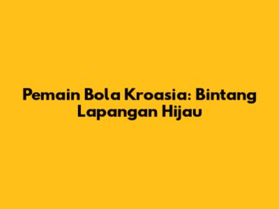 Pemain Bola Kroasia: Bintang Lapangan Hijau