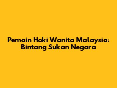Pemain Hoki Wanita Malaysia: Bintang Sukan Negara