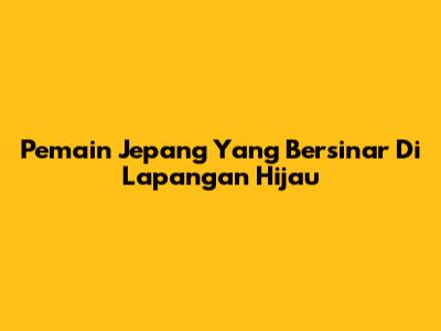 Pemain Jepang Yang Bersinar Di Lapangan Hijau