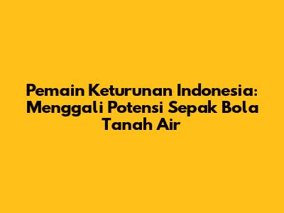 Pemain Keturunan Indonesia: Menggali Potensi Sepak Bola Tanah Air