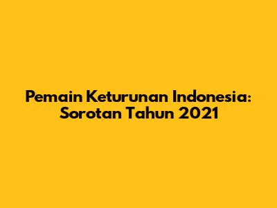 Pemain Keturunan Indonesia: Sorotan Tahun 2021