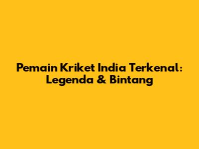 Pemain Kriket India Terkenal: Legenda & Bintang
