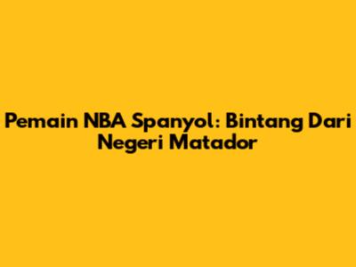 Pemain NBA Spanyol: Bintang Dari Negeri Matador