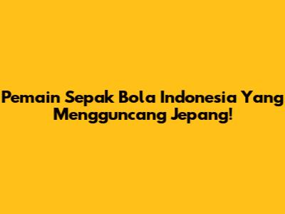 Pemain Sepak Bola Indonesia Yang Mengguncang Jepang!