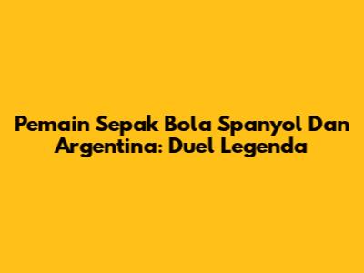 Pemain Sepak Bola Spanyol Dan Argentina: Duel Legenda