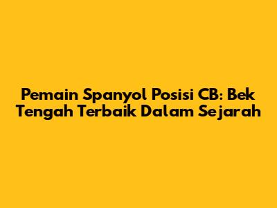 Pemain Spanyol Posisi CB: Bek Tengah Terbaik Dalam Sejarah