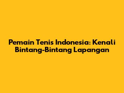 Pemain Tenis Indonesia: Kenali Bintang-Bintang Lapangan