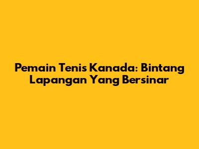 Pemain Tenis Kanada: Bintang Lapangan Yang Bersinar