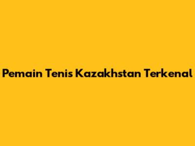 Pemain Tenis Kazakhstan Terkenal