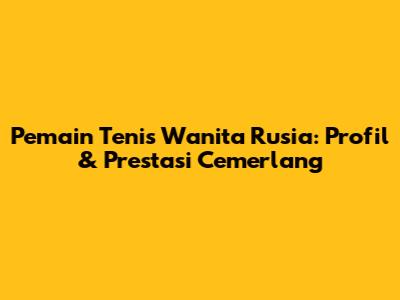 Pemain Tenis Wanita Rusia: Profil & Prestasi Cemerlang