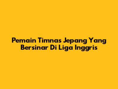 Pemain Timnas Jepang Yang Bersinar Di Liga Inggris