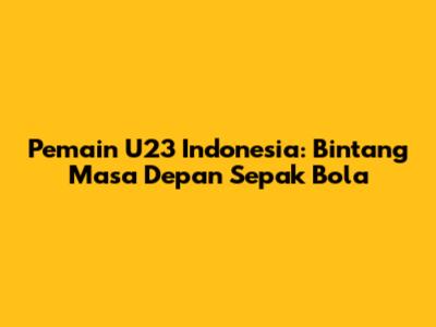 Pemain U23 Indonesia: Bintang Masa Depan Sepak Bola