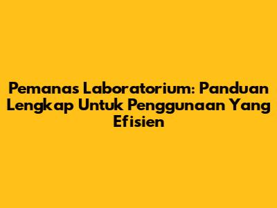 Pemanas Laboratorium: Panduan Lengkap Untuk Penggunaan Yang Efisien