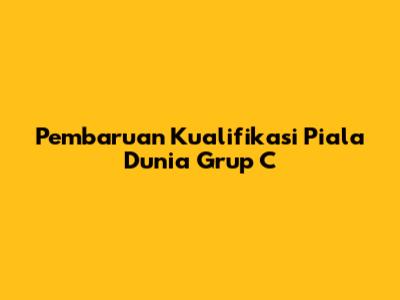 Pembaruan Kualifikasi Piala Dunia Grup C