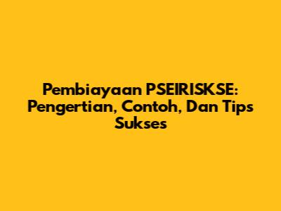 Pembiayaan PSEIRISKSE: Pengertian, Contoh, Dan Tips Sukses