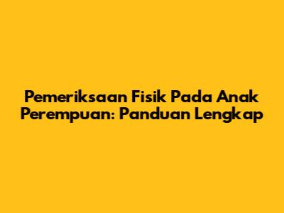 Pemeriksaan Fisik Pada Anak Perempuan: Panduan Lengkap