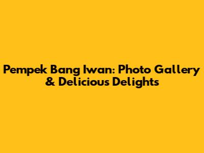 Pempek Bang Iwan: Photo Gallery & Delicious Delights