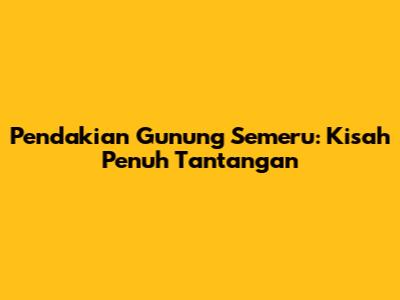 Pendakian Gunung Semeru: Kisah Penuh Tantangan