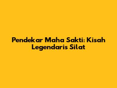 Pendekar Maha Sakti: Kisah Legendaris Silat
