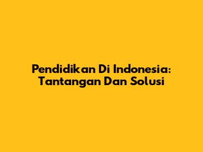 Pendidikan Di Indonesia: Tantangan Dan Solusi