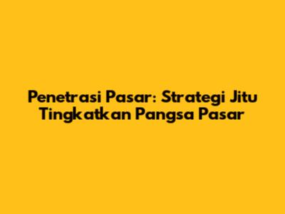 Penetrasi Pasar: Strategi Jitu Tingkatkan Pangsa Pasar