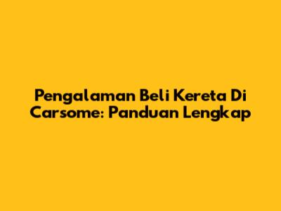 Pengalaman Beli Kereta Di Carsome: Panduan Lengkap