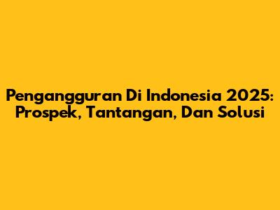 Pengangguran Di Indonesia 2025: Prospek, Tantangan, Dan Solusi