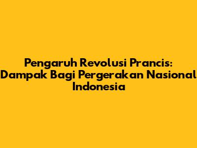 Pengaruh Revolusi Prancis: Dampak Bagi Pergerakan Nasional Indonesia