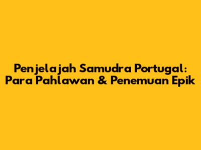 Penjelajah Samudra Portugal: Para Pahlawan & Penemuan Epik