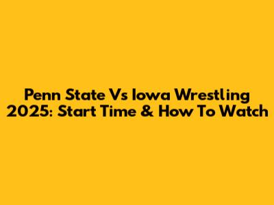 Penn State Vs Iowa Wrestling 2025: Start Time & How To Watch
