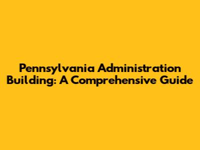 Pennsylvania Administration Building: A Comprehensive Guide