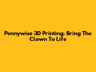 Pennywise 3D Printing: Bring The Clown To Life