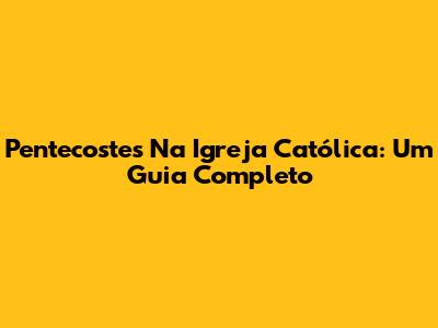Pentecostes Na Igreja Católica: Um Guia Completo