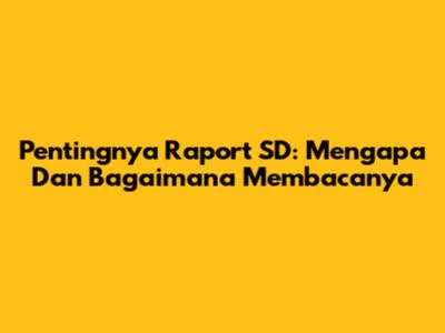 Pentingnya Raport SD: Mengapa Dan Bagaimana Membacanya