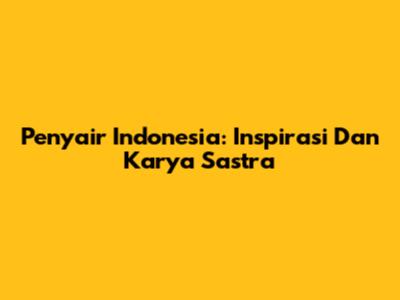 Penyair Indonesia: Inspirasi Dan Karya Sastra