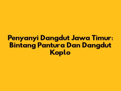Penyanyi Dangdut Jawa Timur: Bintang Pantura Dan Dangdut Koplo