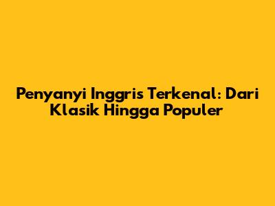 Penyanyi Inggris Terkenal: Dari Klasik Hingga Populer